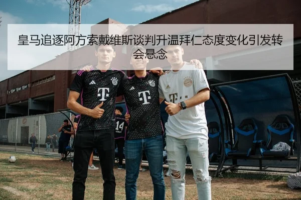 皇马追逐阿方索戴维斯谈判升温拜仁态度变化引发转会悬念