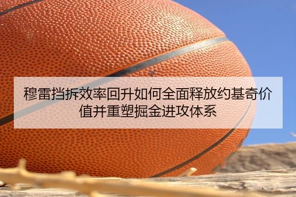 穆雷挡拆效率回升如何全面释放约基奇价值并重塑掘金进攻体系