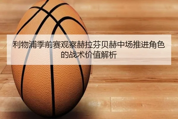 利物浦季前赛观察赫拉芬贝赫中场推进角色的战术价值解析