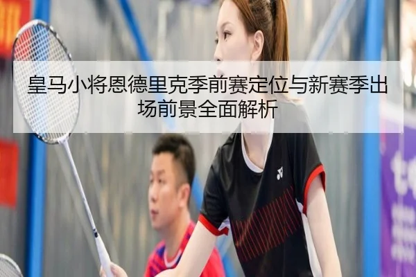 皇马小将恩德里克季前赛定位与新赛季出场前景全面解析 | kaiyun