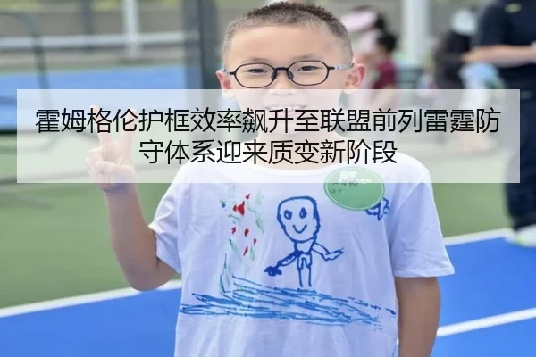 霍姆格伦护框效率飙升至联盟前列雷霆防守体系迎来质变新阶段（kaiyun）