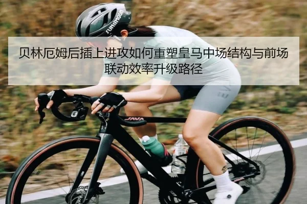 贝林厄姆后插上进攻如何重塑皇马中场结构与前场联动效率升级路径 - kaiyun