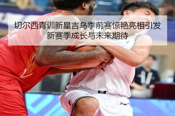 切尔西青训新星吉乌季前赛惊艳亮相引发新赛季成长与未来期待