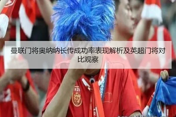 曼联门将奥纳纳长传成功率表现解析及英超门将对比观察 - kaiyun