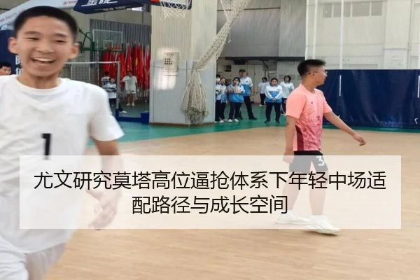 尤文研究莫塔高位逼抢体系下年轻中场适配路径与成长空间 - kaiyun